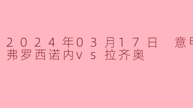 2024年03月17日 意甲联赛 弗罗西诺内vs拉齐奥